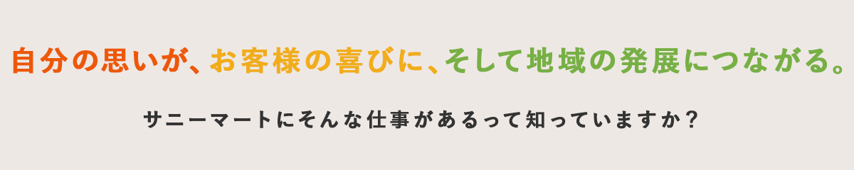 自分の思いが、お客様のお喜びに、そして地域の発展につながる。サニーマートにそんな仕事があるって知っていますか？