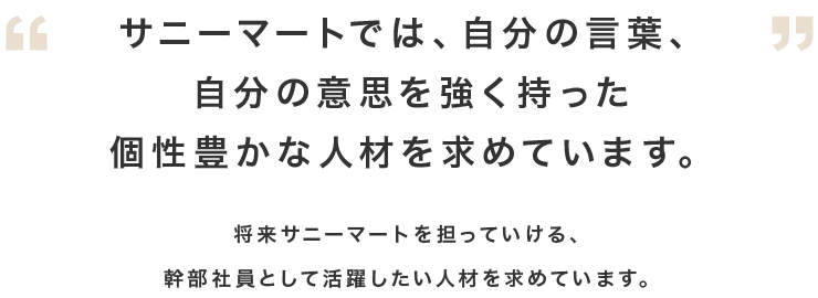 サニーマートでは、自分の言葉、自分の意思を強く持った個性豊かな人材を求めています。